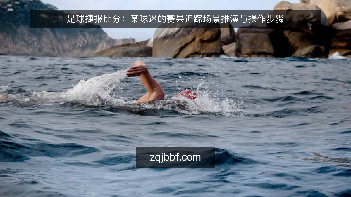 足球捷报比分:某球迷的赛果追踪场景推演与操作步骤