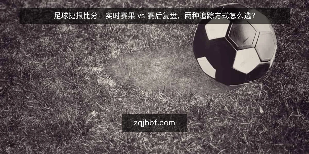 足球捷报比分:实时赛果 vs 赛后复盘,两种追踪方式怎么选? — 为什么现在要复盘你的赛果追踪方式 配图