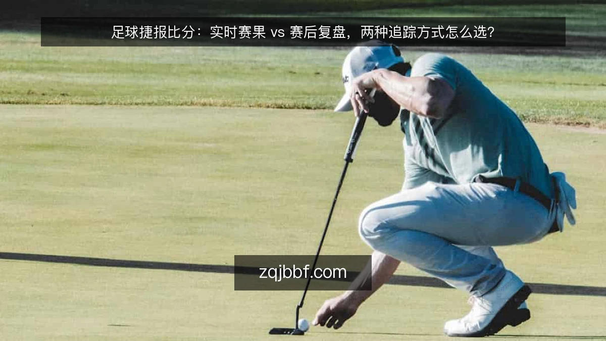 足球捷报比分:实时赛果 vs 赛后复盘,两种追踪方式怎么选?