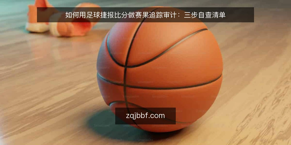 如何用足球捷报比分做赛果追踪审计:三步自查清单 — 为什么现在要审计你的赛果追踪方式 配图