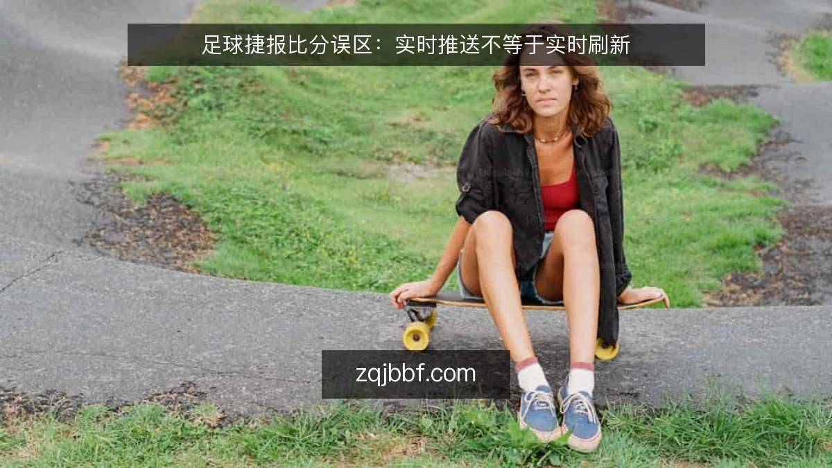 足球捷报比分误区：实时推送不等于实时刷新