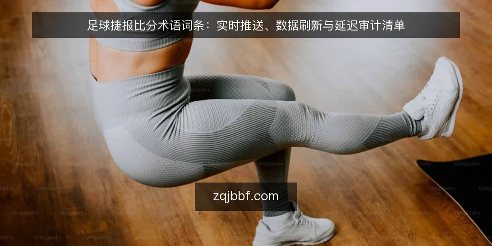 足球捷报比分术语词条：实时推送、数据刷新与延迟审计清单 — 为何需要术语审计 配图