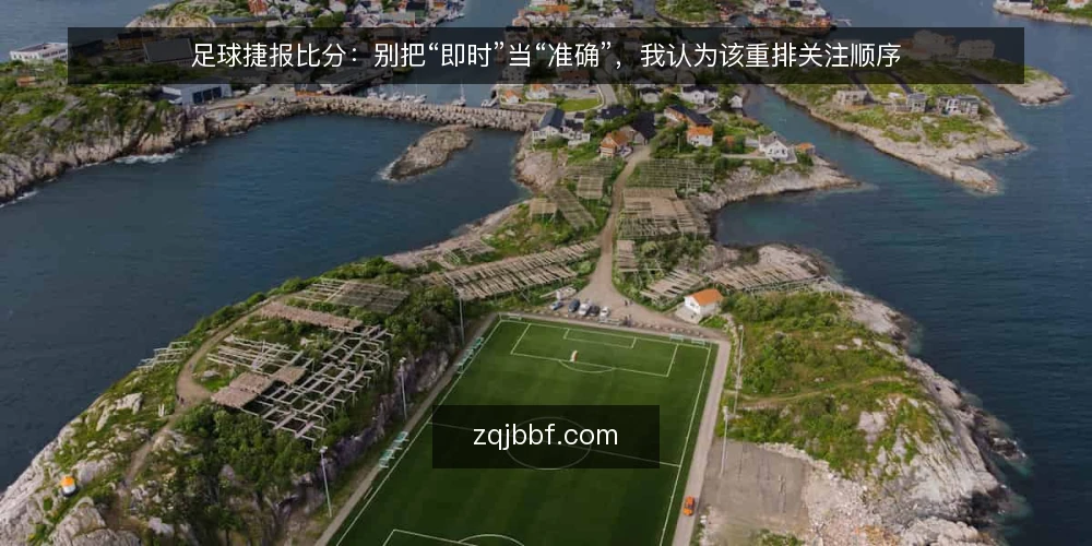 足球捷报比分:别把“即时”当“准确”,我认为该重排关注顺序 — 先厘清一个前提:捷报的价值不在快,而在可用 配图