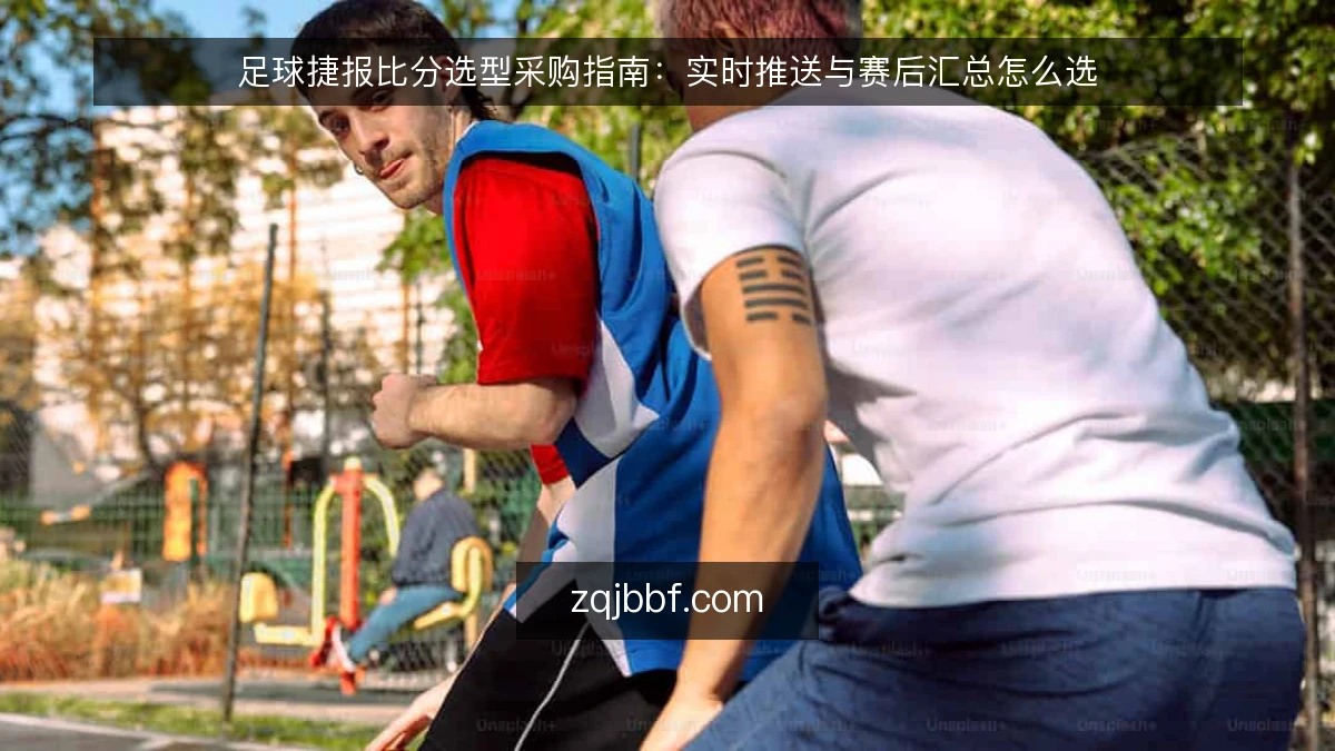 足球捷报比分选型采购指南：实时推送与赛后汇总怎么选