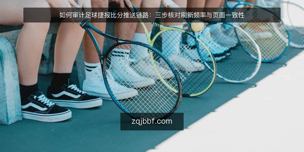 如何审计足球捷报比分推送链路:三步核对刷新频率与页面一致性 — 为什么现在要做一次推送链路审计 配图
