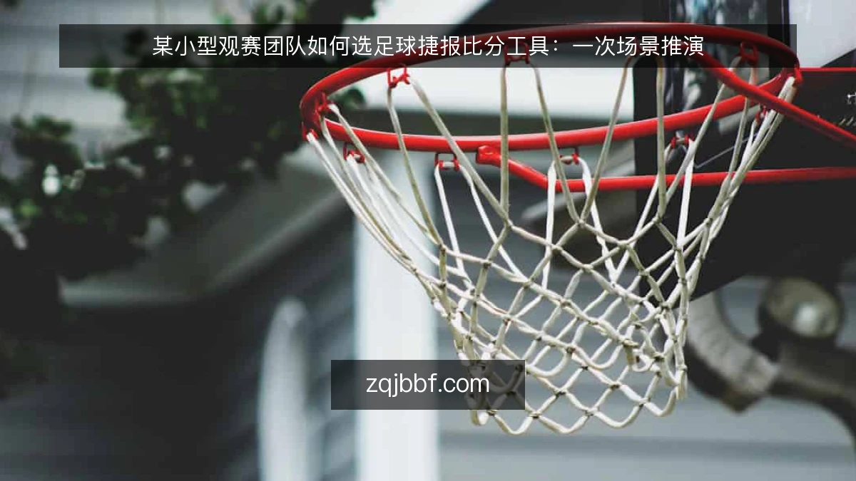 某小型观赛团队如何选足球捷报比分工具:一次场景推演